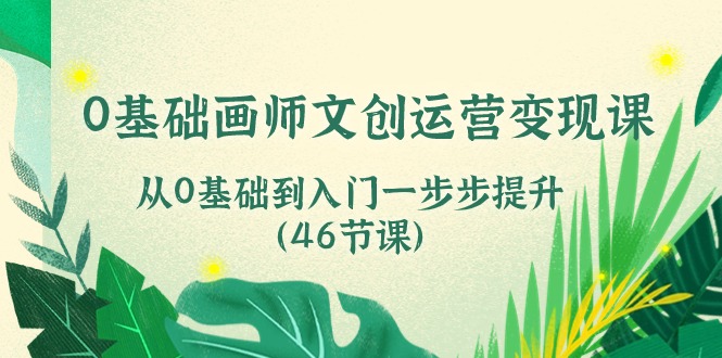 0基础画师文创运营变现课,从0基础到入门一步步提升(46节课)-志拓网创