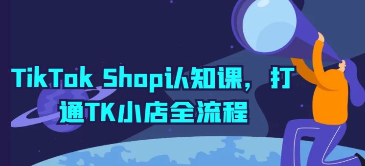 TikTok Shop认知课,打通TK小店全流程-志拓网创