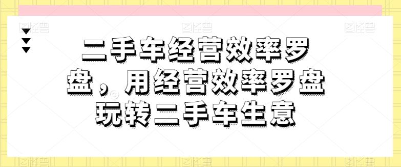 二手车经营效率罗盘,用经营效率罗盘玩转二手车生意-志拓网创