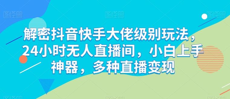 解密抖音快手大佬级别玩法,24小时无人直播间,小白上手神器,多种直播变现【揭秘】