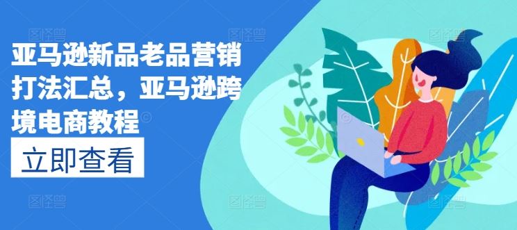 亚马逊新品老品营销打法汇总,亚马逊跨境电商教程-志拓网创