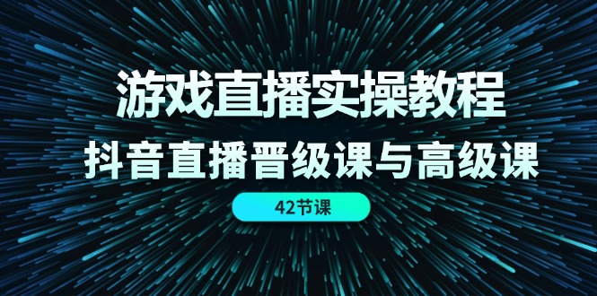 游戏直播实操教程,抖音直播晋级课与高级课(42节)-志拓网创