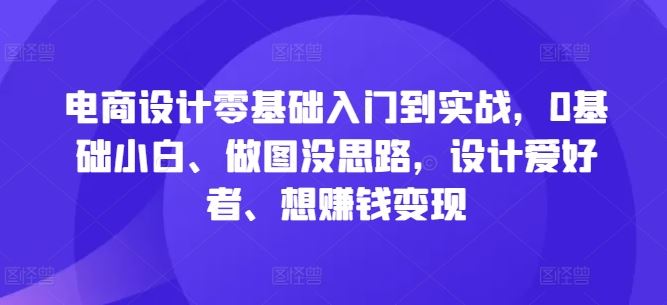 电商设计零基础入门到实战,0基础小白、做图没思路,设计爱好者、想赚钱变现-志拓网创
