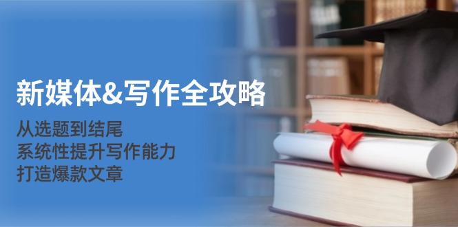 (12883期)新媒体&写作全攻略:从选题到结尾,系统性提升写作能力,打造爆款文章-志拓网创