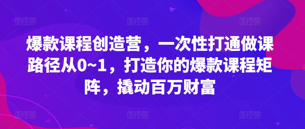 爆款课程创造营,一次性打通做课路径从0~1,打造你的爆款课程矩阵,撬动百万财富-志拓网创