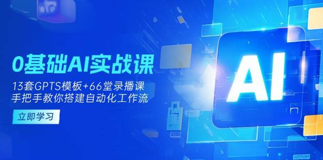 0基础AI实操课:13套GPTS模板+66字录播课,手把手教你搭建自动化工作流-志拓网创