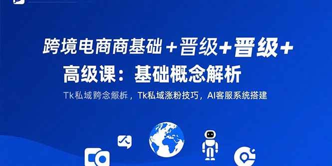 (15496期)跨境电商基础+晋级+高级课:基础概念解析,Tk私域涨粉技巧,AI客服系统搭建-志拓网创