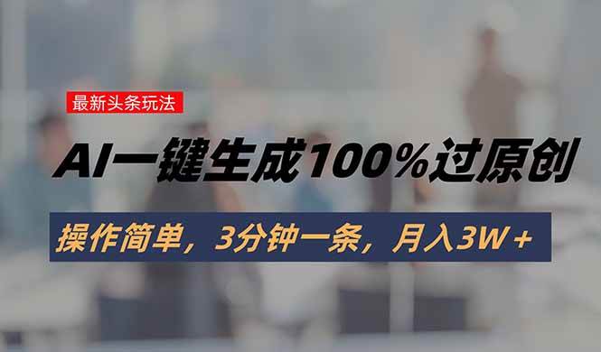 (15605期)头条最新玩法,AI一键生成100%过原创,操作简单,3分钟一条,月入3W+