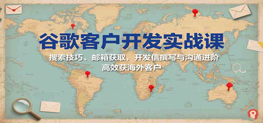 谷歌客户开发实战课:搜索技巧、邮箱获取,开发信撰写与沟通进阶,高效获海外客户-志拓网创