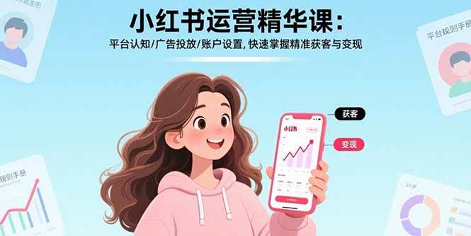 (15795期)小红书运营精华课:平台认知/广告投放/账户设置,快速掌握精准获客与变现
