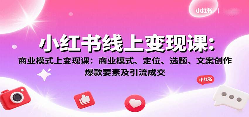 小红书线上变现课:商业模式、定位、选题、文案创作、爆款要素及引流成交-志拓网创