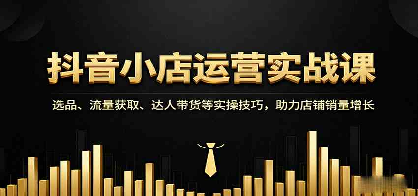 抖音小店运营实战课:选品、流量获取、达人带货等实操技巧,助力店铺销量增长-志拓网创