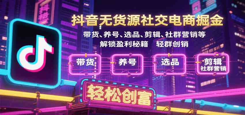 抖音无货源社交电商掘金,带货、养号、选品、剪辑、社群营销等解锁盈利秘籍轻松创富-志拓网创