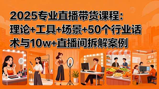 (15988期)2025专业直播带货课程:理论+工具+场景+50个行业话术与10w+直播间拆解案例