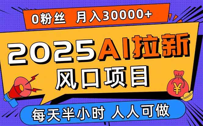(15984期)2025AI拉新风口项目,0粉0基础月入30000+新手小白轻松学会