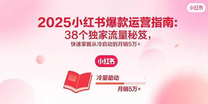 (15946期)2025小红书爆款运营指南:38个独家流量秘笈,快速掌握从冷启动到月销5万+
