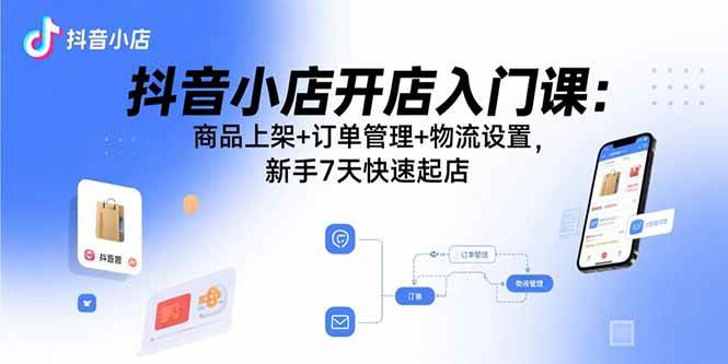 (15947期)抖音小店开店入门课:商品上架+订单管理+物流设置,新手7天快速起店-志拓网创