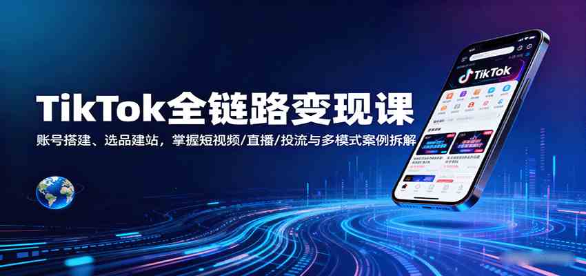 TikTok全链路变现课:账号搭建、选品建站,掌握短视频/直播/投流与多模式案例拆解-志拓网创