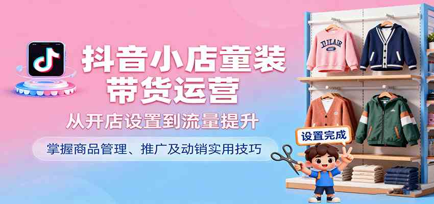 抖音小店童装带货运营,从开店设置到流量提升,掌握商品管理、推广及动销实用技巧-志拓网创
