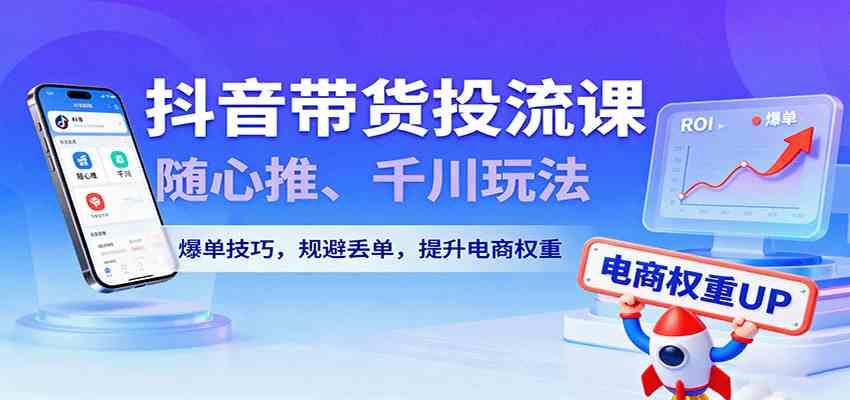 抖音带货投流课,随心推、千川玩法,爆单技巧,规避丢单,提升电商权重-志拓网创