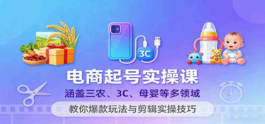 电商起号实操课,涵盖三农、3C、母婴等多领域,教你爆款玩法与剪辑实操技巧-志拓网创