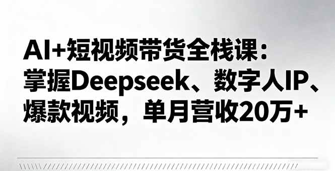(16180期)AI+短视频带货全栈课:掌握Deepseek、数字人IP、爆款视频,单月营收20万+-志拓网创