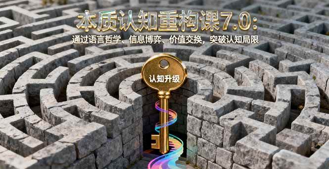 (16218期)本质认知重构课7.0:通过语言哲学、信息博弈、价值交换,突破认知局限-志拓网创