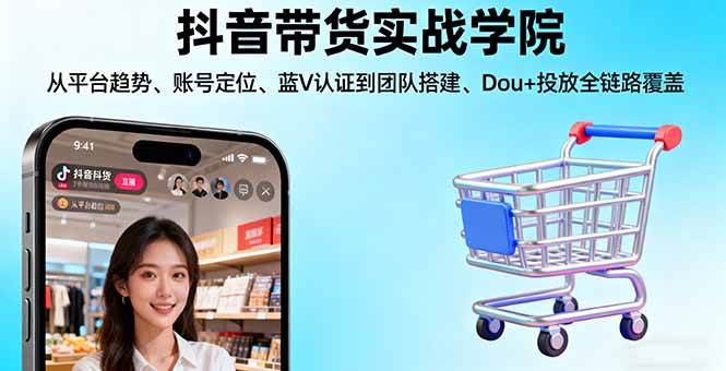(16215期)抖音带货实战学院:从平台趋势/账号定位/蓝V认证到团队搭建/Dou+投放全链路-志拓网创