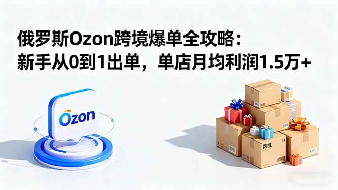 (16274期)俄罗斯Ozon跨境爆单全攻略:新手从0到1出单,单店月均利润1.5万+-志拓网创