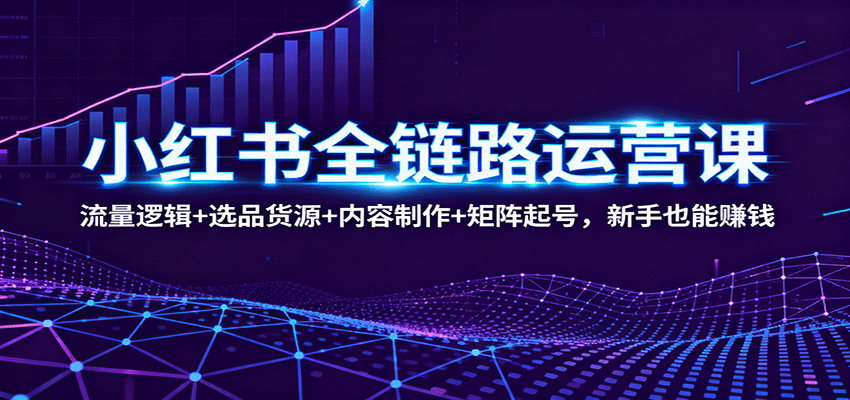 小红书全链路运营课:流量逻辑+选品货源+内容制作+矩阵起号,新手也能赚钱-志拓网创