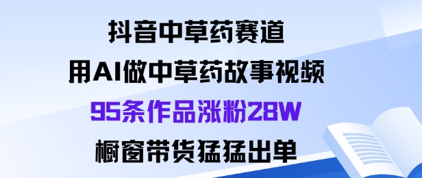 抖音中草药赛道,用Al做中草药故事视频95条作品涨粉28W,橱窗带货猛出单-志拓网创