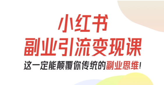 小红书副业引流变现课,从0-1跑通副业项目,这一定能颠覆你传统的副业思维-志拓网创