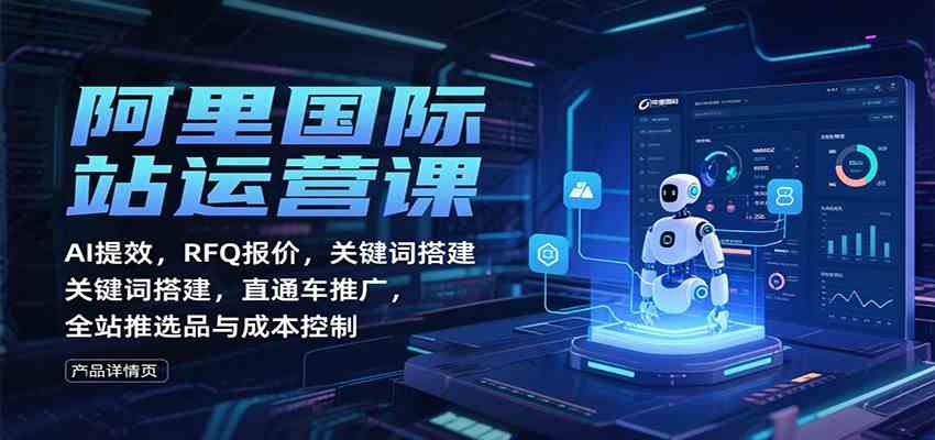 阿里国际站运营课:AI提效,RFQ报价,关键词搭建,直通车推广,全站推选品与成本控制-志拓网创