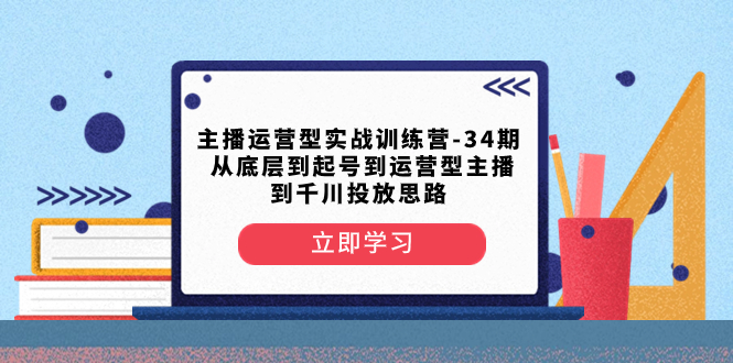 （8256期）主播运营型实战训练营-第34期  从底层到起号到运营型主播到千川投放思路-志拓网创