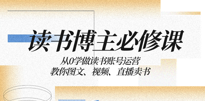 （8255期）读书 博主 必修课：从0学做读书账号运营：教你图文、视频、直播卖书-志拓网创