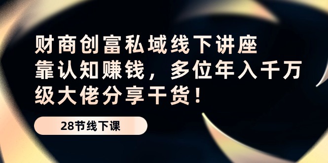 财商创富私域线下讲座：靠认知赚钱，多位年入千万级大佬分享干货！-志拓网创