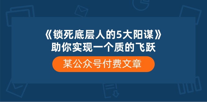 某公众号付费文章《锁死底层人的5大阳谋》助你实现一个质的飞跃-志拓网创