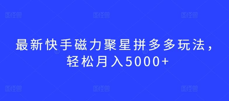 最新快手磁力聚星拼多多玩法，轻松月入5000+【揭秘】-志拓网创