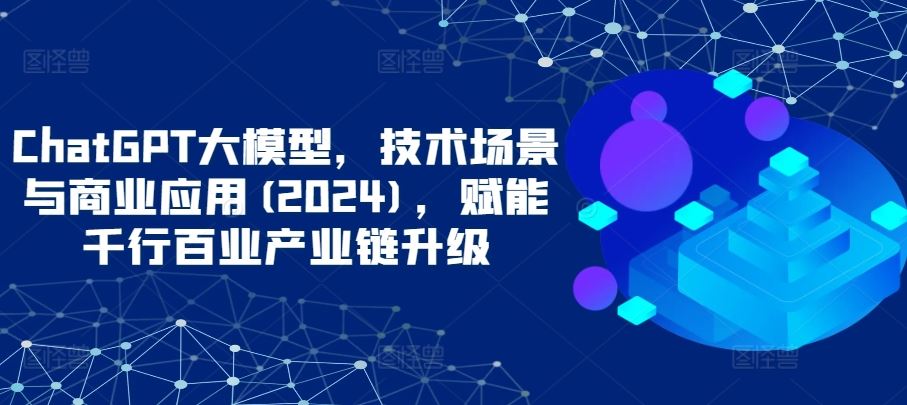 ChatGPT大模型，技术场景与商业应用(2024)，赋能千行百业产业链升级-志拓网创
