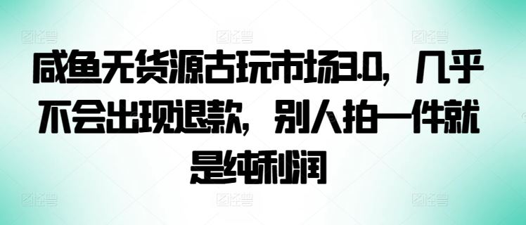咸鱼无货源古玩市场3.0，几乎不会出现退款，别人拍一件就是纯利润【揭秘】-志拓网创