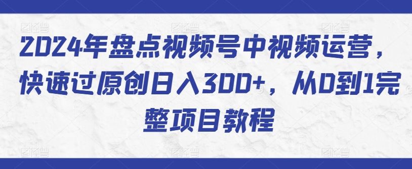 2024年盘点视频号中视频运营，快速过原创日入300+，从0到1完整项目教程-志拓网创