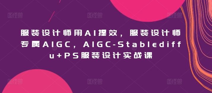 服装设计师用AI提效，服装设计师专属AIGC，AIGC-Stablediffu+PS服装设计实战课-志拓网创