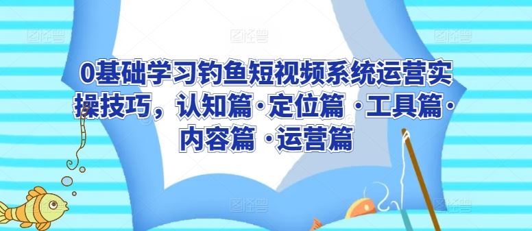 0基础学习钓鱼短视频系统运营实操技巧，认知篇·定位篇 ·工具篇·内容篇 ·运营篇-志拓网创