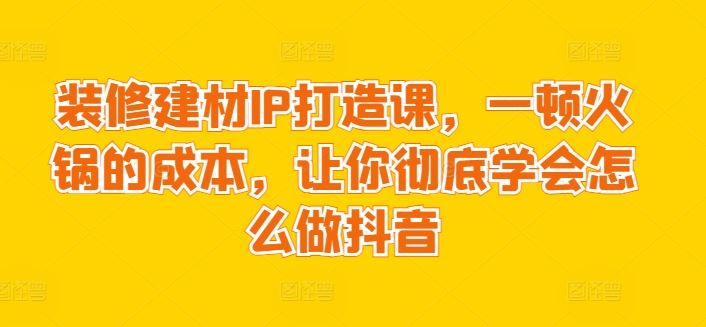 装修建材IP打造课，一顿火锅的成本，让你彻底学会怎么做抖音-志拓网创