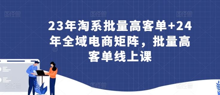 23年淘系批量高客单+24年全域电商矩阵，批量高客单线上课-志拓网创