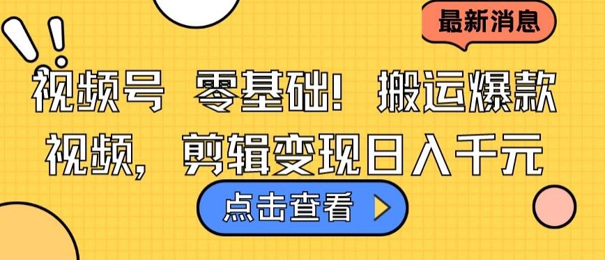 视频号零基础搬运爆款视频，剪辑变现日入千元【揭秘】-志拓网创