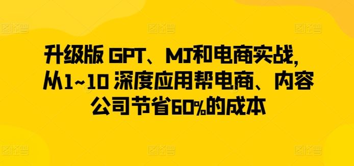 升级版 GPT、MJ和电商实战，从1~10 深度应用帮电商、内容公司节省60%的成本-志拓网创