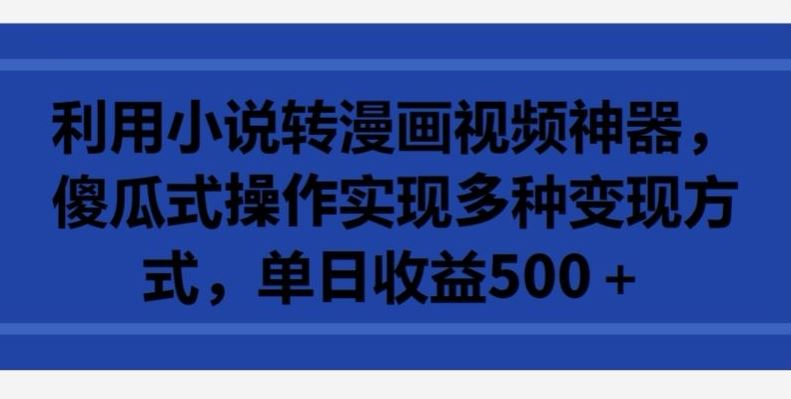 利用小说转漫画视频神器，傻瓜式操作实现多种变现方式，单日收益500+【揭秘】-志拓网创