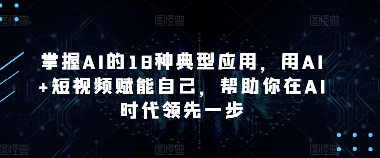 掌握AI的18种典型应用，用AI+短视频赋能自己，帮助你在AI时代领先一步-志拓网创