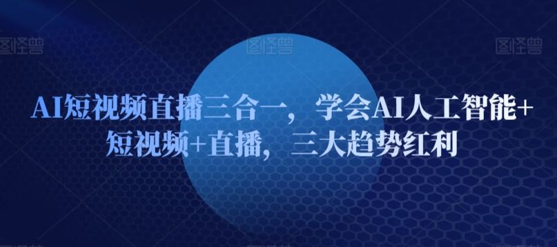 AI短视频直播三合一，学会AI人工智能+短视频+直播，三大趋势红利-志拓网创